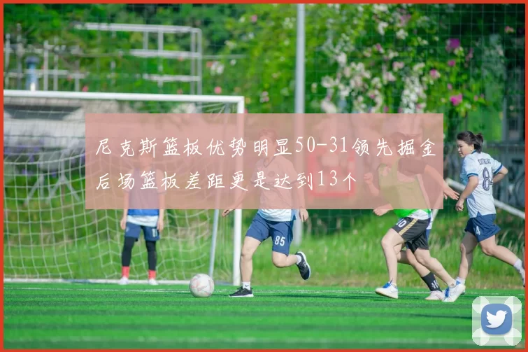 尼克斯篮板优势明显50-31领先掘金后场篮板差距更是达到13个