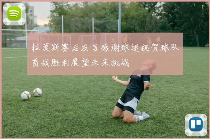 拉莫斯赛后发言感谢球迷祝贺球队首战胜利展望未来挑战