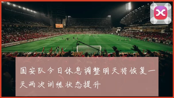 国安队今日休息调整明天将恢复一天两次训练状态提升