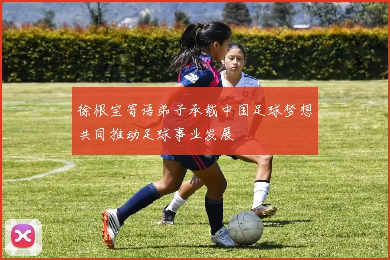 徐根宝寄语弟子承载中国足球梦想共同推动足球事业发展