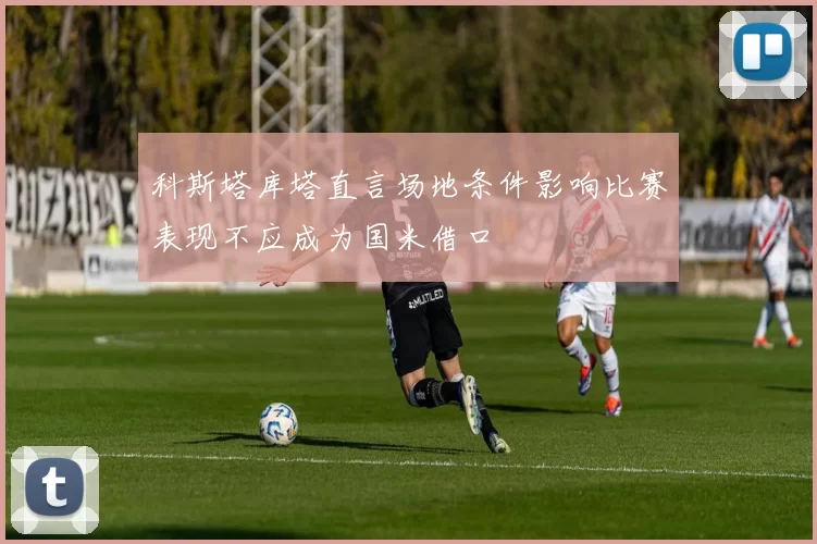 科斯塔库塔直言场地条件影响比赛表现不应成为国米借口