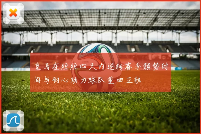 皇马在短短四天内逆转赛季颓势时间与耐心助力球队重回正轨
