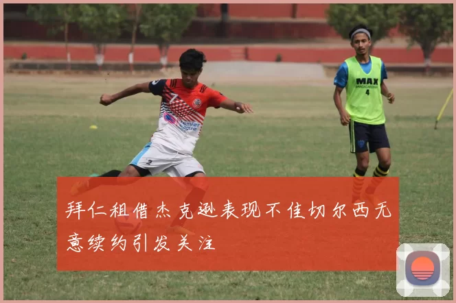 拜仁租借杰克逊表现不佳切尔西无意续约引发关注