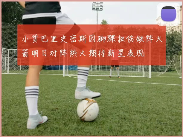 小贾巴里史密斯因脚踝扭伤缺阵火箭明日对阵热火期待新星表现