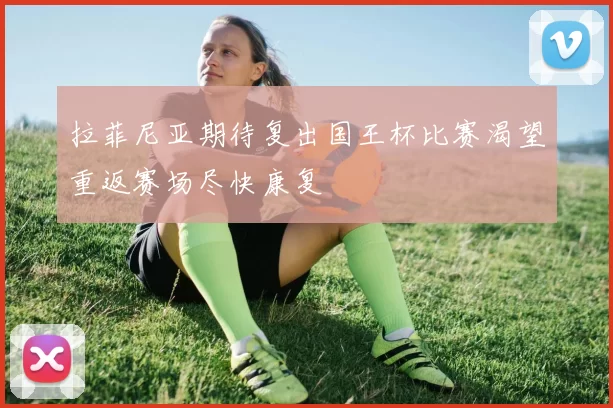 拉菲尼亚期待复出国王杯比赛渴望重返赛场尽快康复