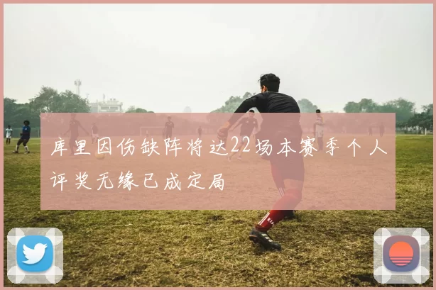 库里因伤缺阵将达22场本赛季个人评奖无缘已成定局