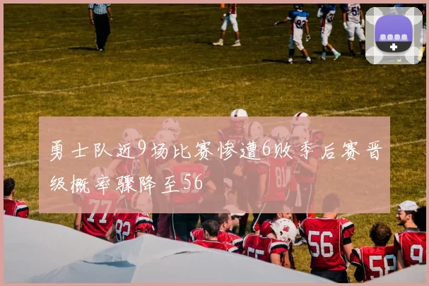 勇士队近9场比赛惨遭6败季后赛晋级概率骤降至56