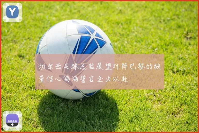 切尔西足球总监展望对阵巴黎的较量信心满满誓言全力以赴