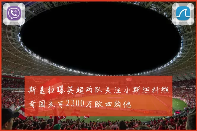斯基拉曝英超两队关注小斯坦科维奇国米可2300万欧回购他