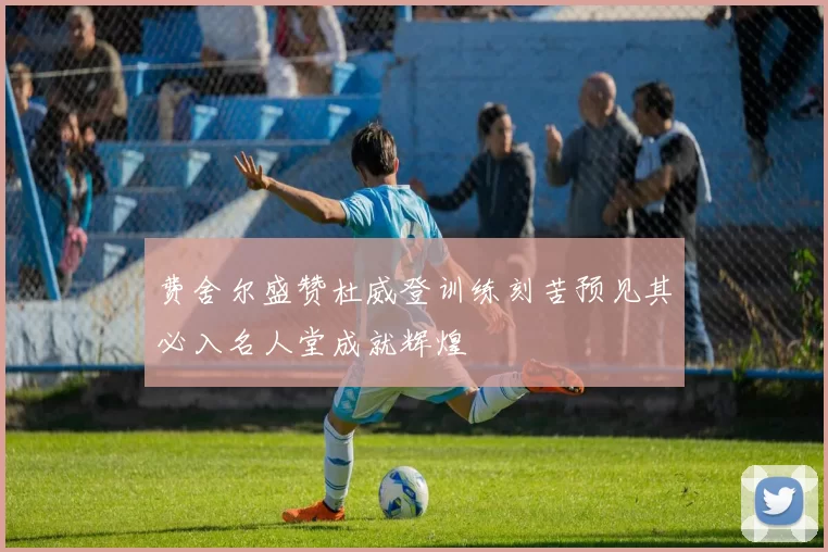 费舍尔盛赞杜威登训练刻苦预见其必入名人堂成就辉煌