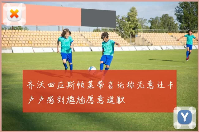 齐沃回应斯帕莱蒂言论称无意让卡卢卢感到尴尬愿意道歉