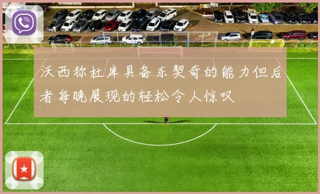 沃西称杜库具备东契奇的能力但后者每晚展现的轻松令人惊叹