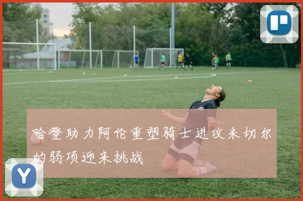 哈登助力阿伦重塑骑士进攻米切尔的弱项迎来挑战