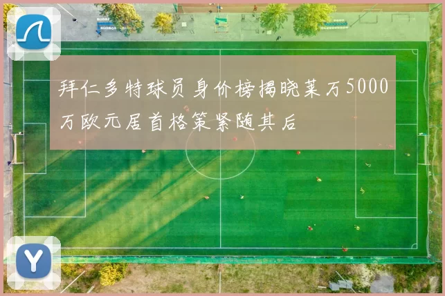 拜仁多特球员身价榜揭晓莱万5000万欧元居首格策紧随其后