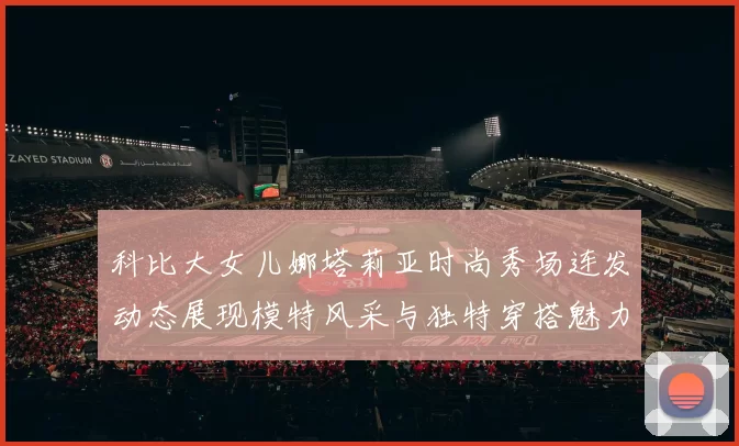 科比大女儿娜塔莉亚时尚秀场连发动态展现模特风采与独特穿搭魅力