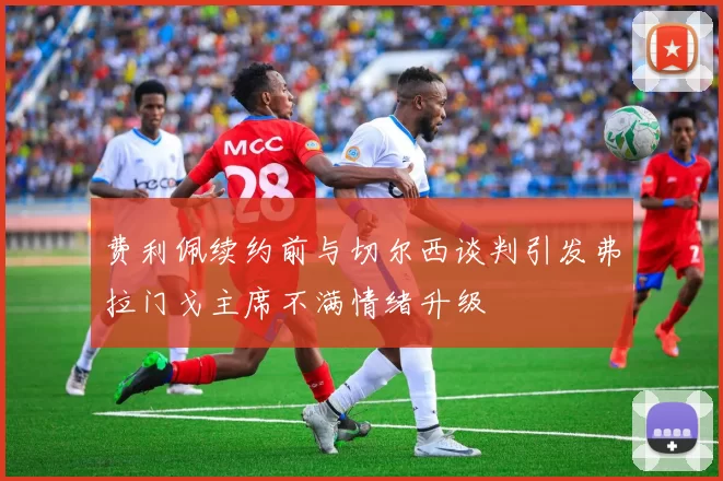 费利佩续约前与切尔西谈判引发弗拉门戈主席不满情绪升级