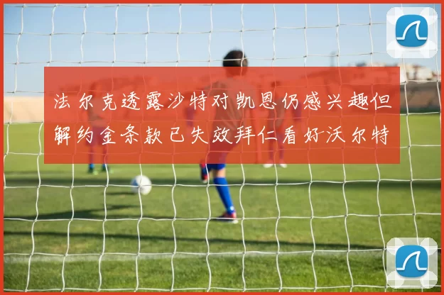 法尔克透露沙特对凯恩仍感兴趣但解约金条款已失效拜仁看好沃尔特马德