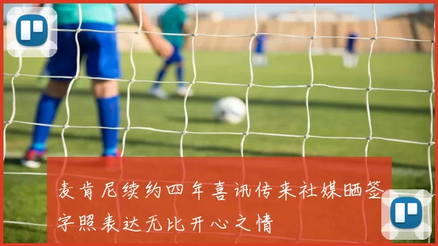 麦肯尼续约四年喜讯传来社媒晒签字照表达无比开心之情