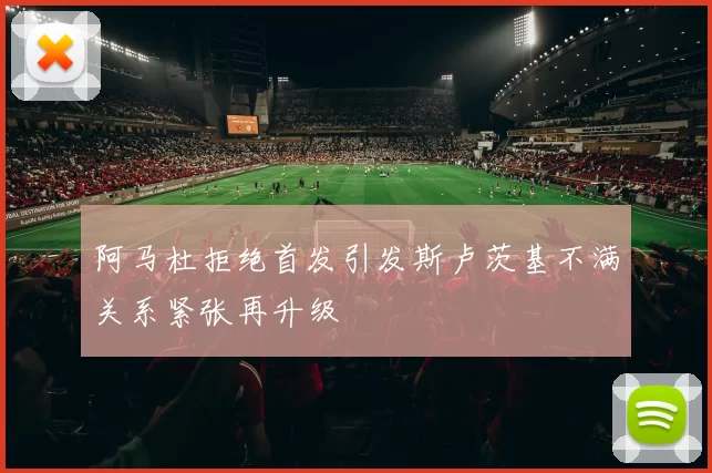 阿马杜拒绝首发引发斯卢茨基不满关系紧张再升级