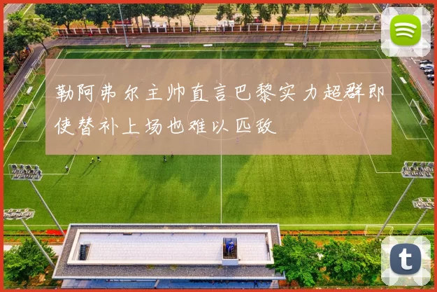 勒阿弗尔主帅直言巴黎实力超群即使替补上场也难以匹敌