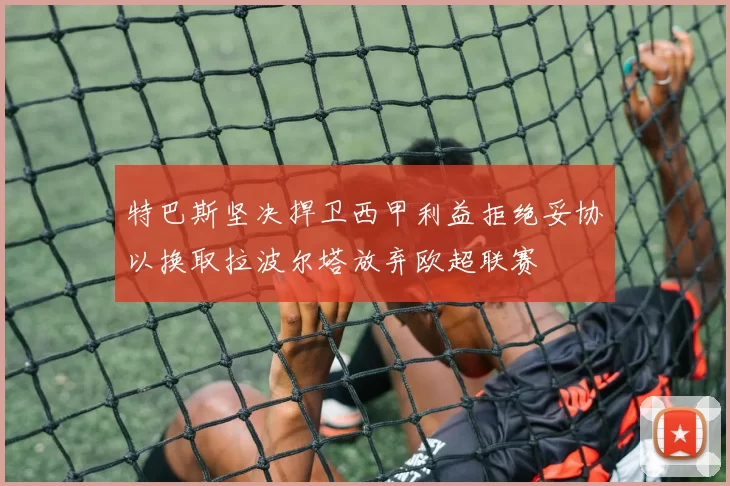 特巴斯坚决捍卫西甲利益拒绝妥协以换取拉波尔塔放弃欧超联赛