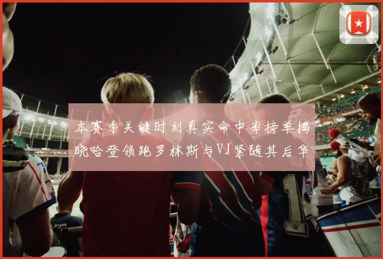 本赛季关键时刻真实命中率榜单揭晓哈登领跑罗林斯与VJ紧随其后华子位列第四