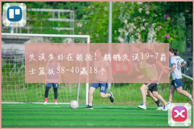 失误多好在能抢！鹈鹕失误19-7爵士篮板58-40赢18个