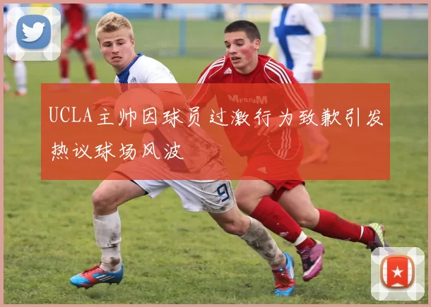 UCLA主帅因球员过激行为致歉引发热议球场风波