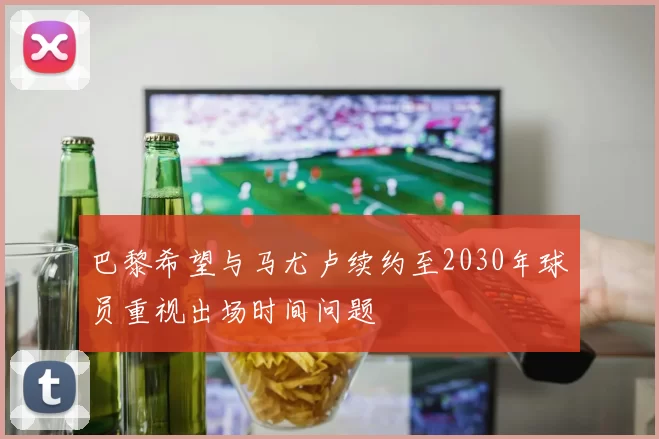 巴黎希望与马尤卢续约至2030年球员重视出场时间问题