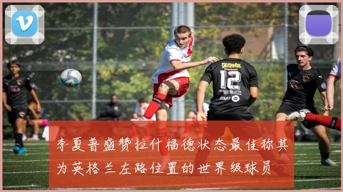 李夏普盛赞拉什福德状态最佳称其为英格兰左路位置的世界级球员