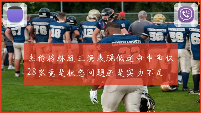 杰伦格林近三场表现低迷命中率仅28究竟是状态问题还是实力不足