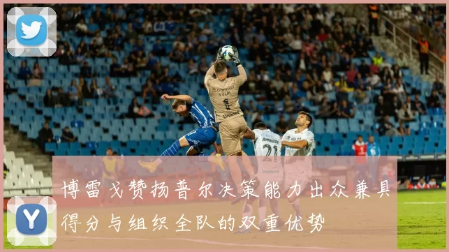 博雷戈赞扬普尔决策能力出众兼具得分与组织全队的双重优势
