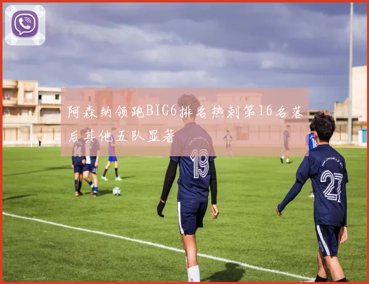 阿森纳领跑BIG6排名热刺第16名落后其他五队显著