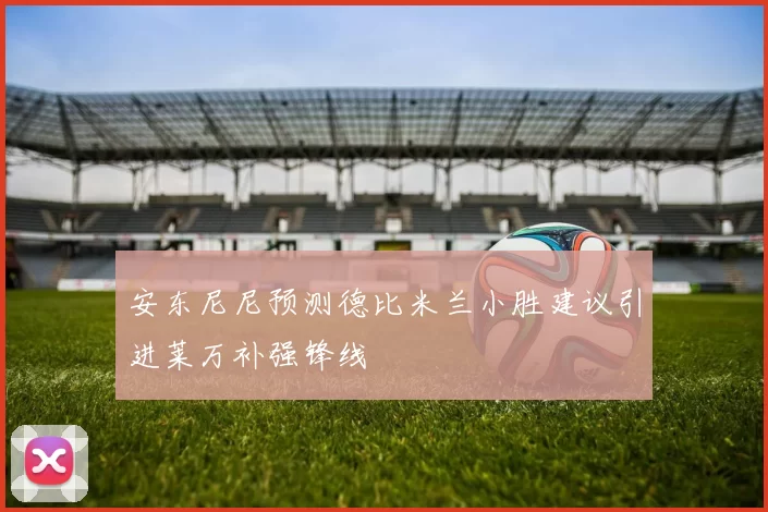 安东尼尼预测德比米兰小胜建议引进莱万补强锋线